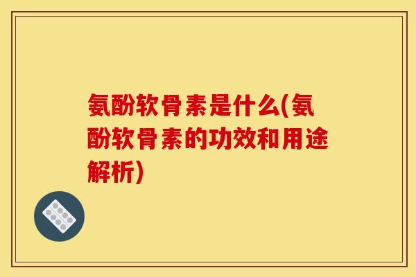 氨酚软骨素是什么(氨酚软骨素的功效和用途解析)