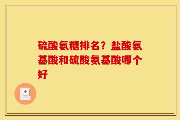 硫酸氨糖排名？盐酸氨基酸和硫酸氨基酸哪个好