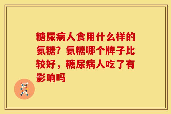 人食用什么样的氨糖?氨糖哪个牌子比较好,人吃了有影响吗 人食用什么样的氨糖?氨糖哪个牌子比较好,人吃了有影响吗
