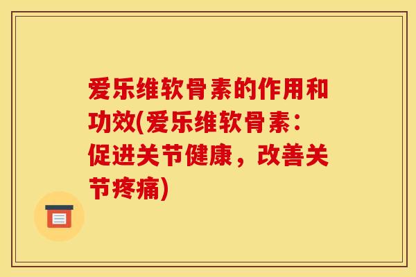 爱乐维软骨素的作用和功效(爱乐维软骨素:促进关节健康,改善关节) 爱乐维软骨素的作用和功效(爱乐维软骨素:促进关节健康,改善关节)