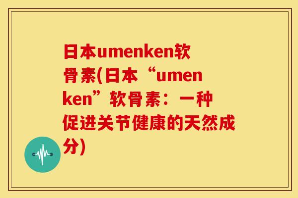 日本umenken软骨素(日本“umenken”软骨素:一种促进关节健康的天然成分) 日本umenken软骨素(日本“umenken”软骨素:一种促进关节健康的天然成分)
