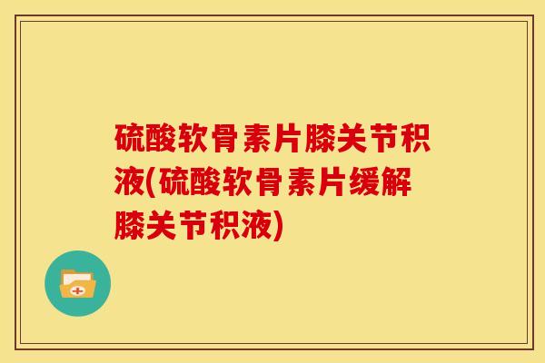 硫酸软骨素片膝关节积液(硫酸软骨素片缓解膝关节积液)