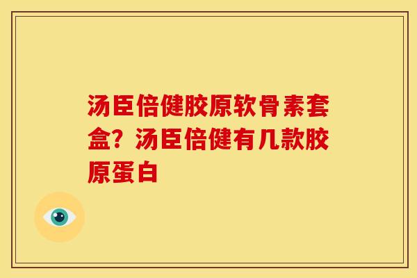 汤臣倍健胶原软骨素套盒？汤臣倍健有几款胶原蛋白