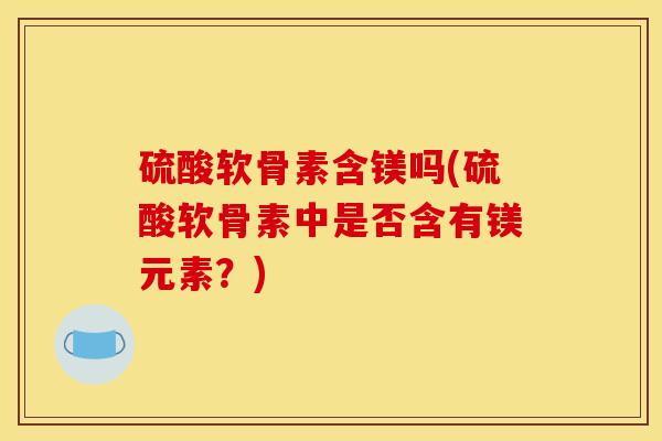 硫酸软骨素含镁吗(硫酸软骨素中是否含有镁元素？)