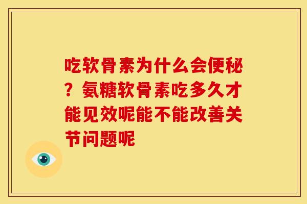吃软骨素为什么会便秘？氨糖软骨素吃多久才能见效呢能不能改善关节问题呢