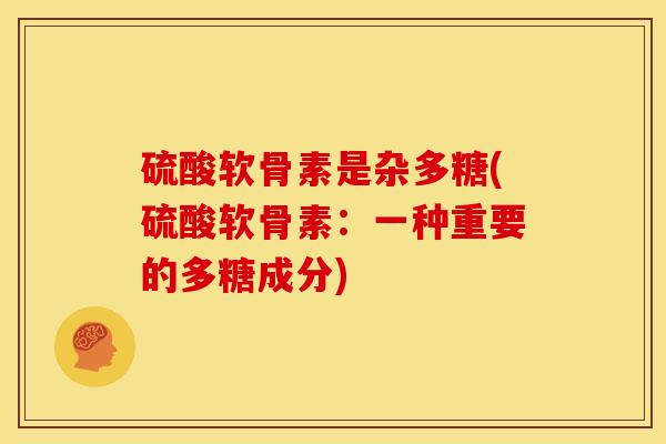 硫酸软骨素是杂多糖(硫酸软骨素：一种重要的多糖成分)