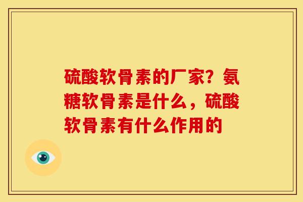 硫酸软骨素的厂家？氨糖软骨素是什么，硫酸软骨素有什么作用的