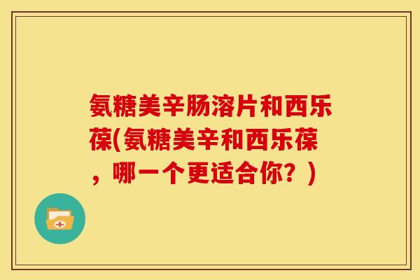 氨糖美辛肠溶片和西乐葆(氨糖美辛和西乐葆，哪一个更适合你？)