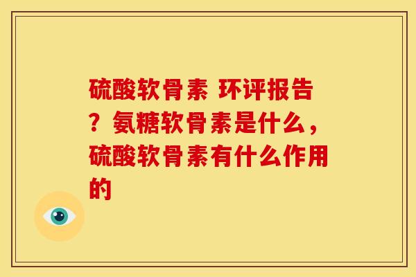 硫酸软骨素 环评报告？氨糖软骨素是什么，硫酸软骨素有什么作用的