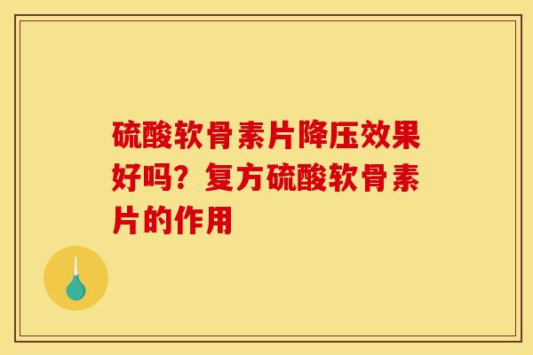硫酸软骨素片降压效果好吗？复方硫酸软骨素片的作用