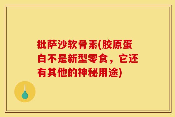 批萨沙软骨素(胶原蛋白不是新型零食，它还有其他的神秘用途)