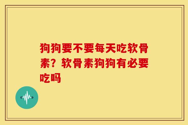 狗狗要不要每天吃软骨素？软骨素狗狗有必要吃吗