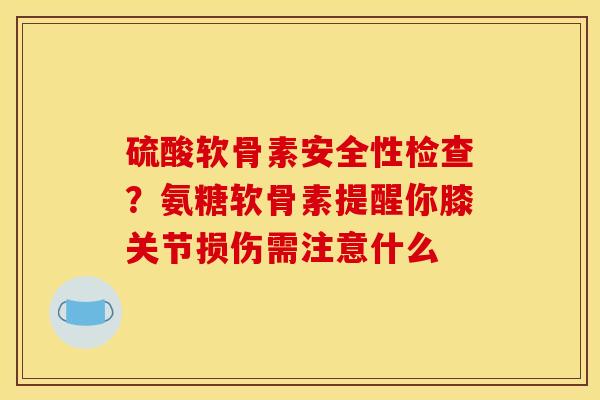 硫酸软骨素安全性检查？氨糖软骨素提醒你膝关节损伤需注意什么