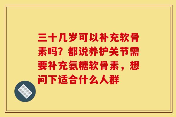 三十几岁可以补充软骨素吗？都说养护关节需要补充氨糖软骨素，想问下适合什么人群