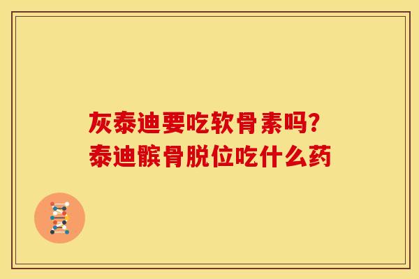 灰泰迪要吃软骨素吗？泰迪髌骨脱位吃什么药