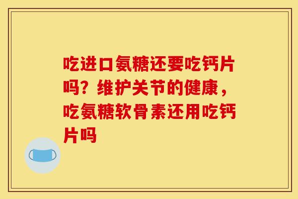 吃进口氨糖还要吃钙片吗？维护关节的健康，吃氨糖软骨素还用吃钙片吗