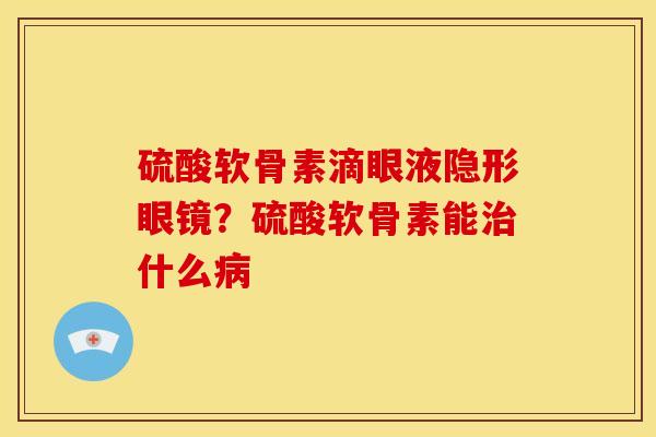 硫酸软骨素滴眼液隐形眼镜？硫酸软骨素能治什么病