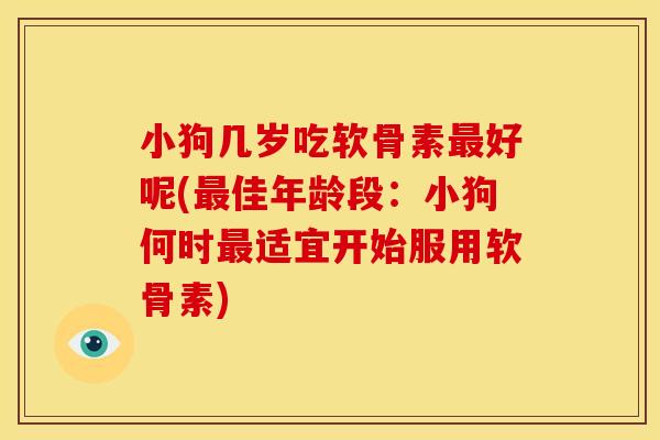 小狗几岁吃软骨素最好呢(最佳年龄段：小狗何时最适宜开始服用软骨素)
