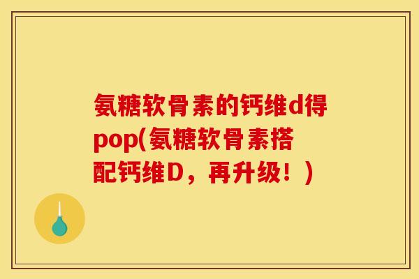 氨糖软骨素的钙维d得pop(氨糖软骨素搭配钙维D，再升级！)