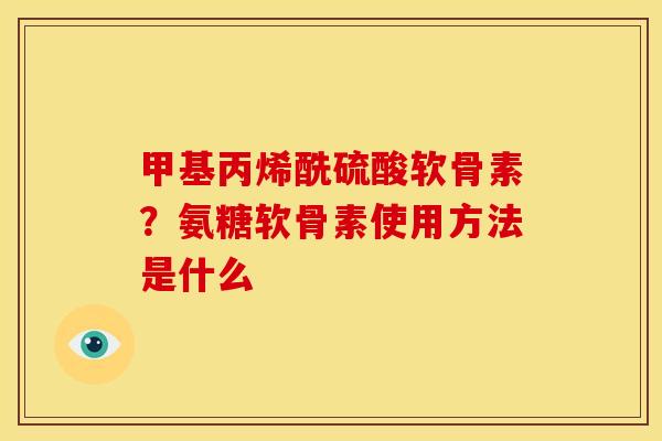 甲基丙烯酰硫酸软骨素？氨糖软骨素使用方法是什么