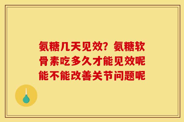 氨糖几天见效？氨糖软骨素吃多久才能见效呢能不能改善关节问题呢