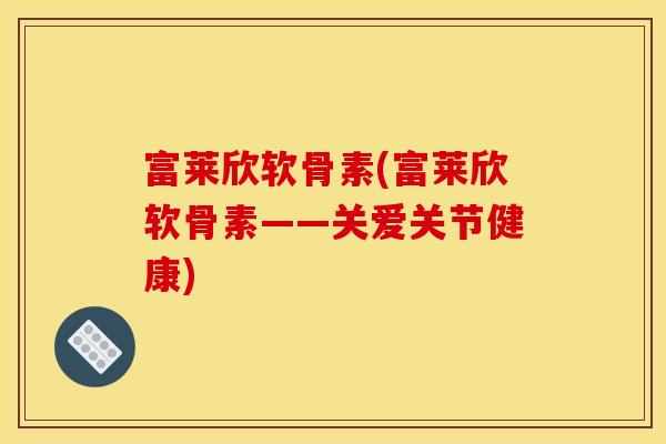 富莱欣软骨素(富莱欣软骨素——关爱关节健康)