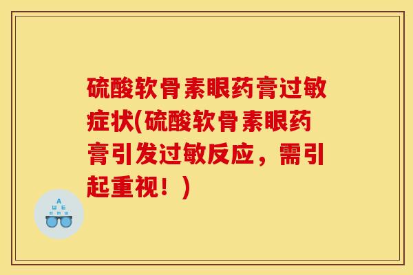 硫酸软骨素眼药膏过敏症状(硫酸软骨素眼药膏引发过敏反应，需引起重视！)