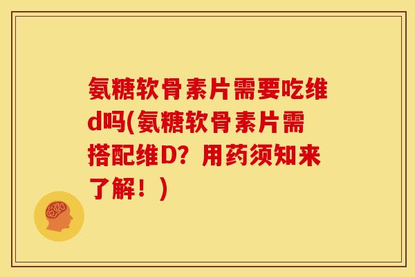 氨糖软骨素片需要吃维d吗(氨糖软骨素片需搭配维D？用药须知来了解！)