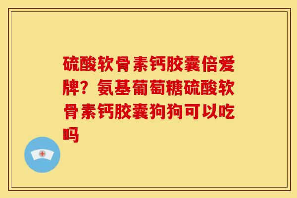 硫酸软骨素钙胶囊倍爱牌？氨基葡萄糖硫酸软骨素钙胶囊狗狗可以吃吗