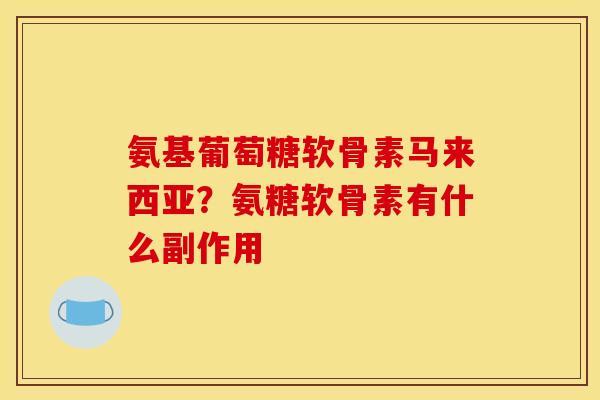 氨基葡萄糖软骨素马来西亚？氨糖软骨素有什么副作用