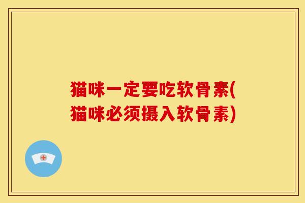 猫咪一定要吃软骨素(猫咪必须摄入软骨素)