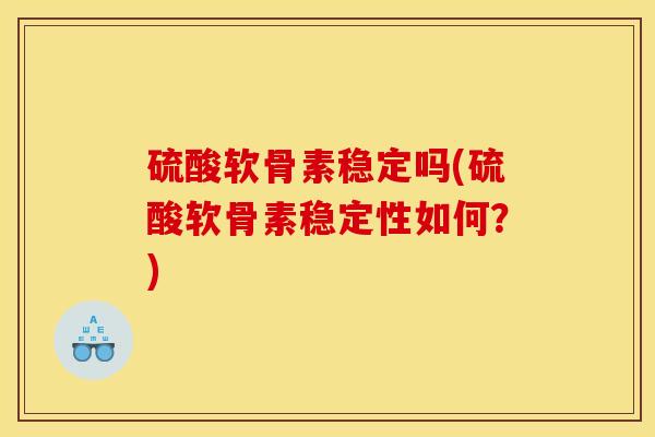 硫酸软骨素稳定吗(硫酸软骨素稳定性如何?) 硫酸软骨素稳定吗(硫酸软骨素稳定性如何?)