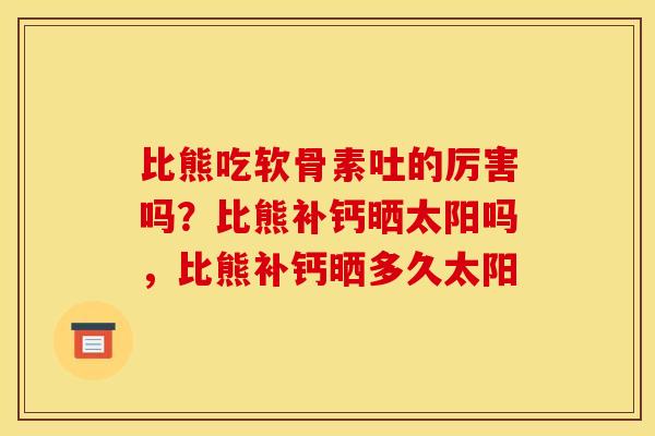 比熊吃软骨素吐的厉害吗？比熊补钙晒太阳吗，比熊补钙晒多久太阳