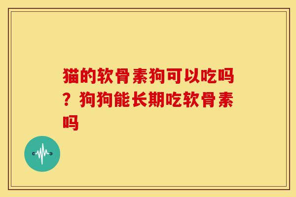猫的软骨素狗可以吃吗?狗狗能长期吃软骨素吗 猫的软骨素狗可以吃吗?狗狗能长期吃软骨素吗