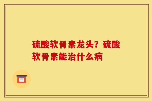 硫酸软骨素龙头？硫酸软骨素能治什么病