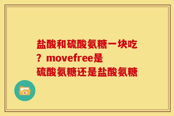 盐酸和硫酸氨糖一块吃?movefree是硫酸氨糖还是盐酸氨糖 盐酸和硫酸氨糖一块吃?movefree是硫酸氨糖还是盐酸氨糖