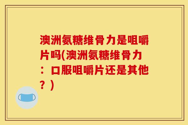 澳洲氨糖维骨力是咀嚼片吗(澳洲氨糖维骨力：口服咀嚼片还是其他？)