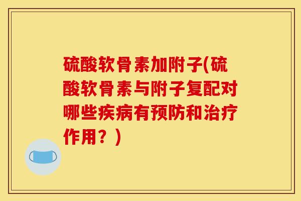 硫酸软骨素加附子(硫酸软骨素与附子复配对哪些疾病有预防和治疗作用？)