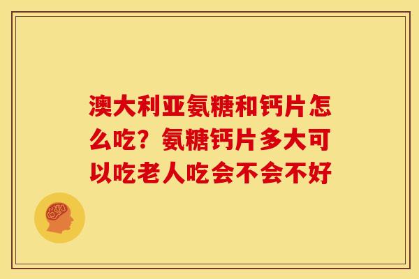 澳大利亚氨糖和钙片怎么吃？氨糖钙片多大可以吃老人吃会不会不好
