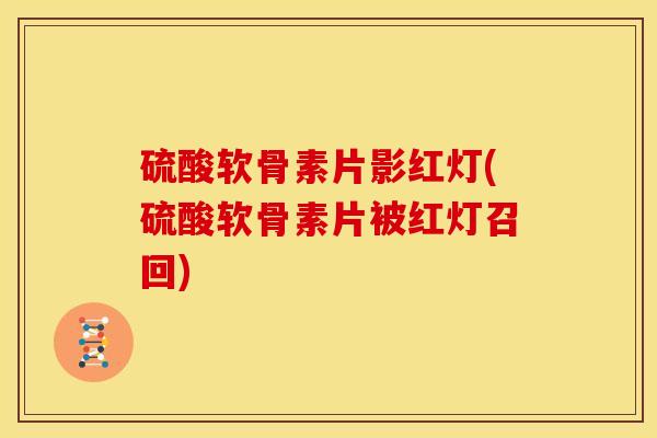 硫酸软骨素片影红灯(硫酸软骨素片被红灯召回)