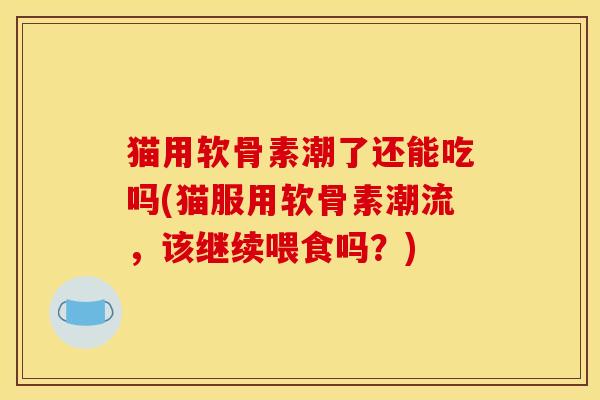猫用软骨素潮了还能吃吗(猫服用软骨素潮流,该继续喂食吗?) 猫用软骨素潮了还能吃吗(猫服用软骨素潮流,该继续喂食吗?)
