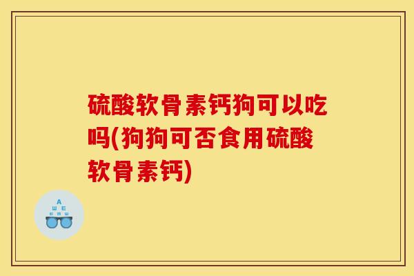 硫酸软骨素钙狗可以吃吗(狗狗可否食用硫酸软骨素钙) 硫酸软骨素钙狗可以吃吗(狗狗可否食用硫酸软骨素钙)