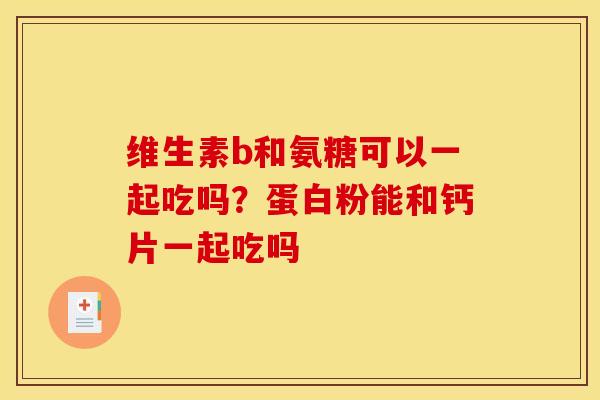 维生素b和氨糖可以一起吃吗？蛋白粉能和钙片一起吃吗