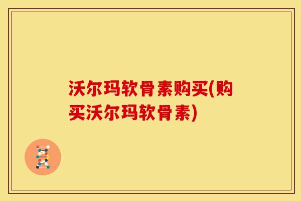 沃尔玛软骨素购买(购买沃尔玛软骨素) 沃尔玛软骨素购买(购买沃尔玛软骨素)