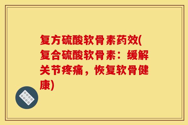 复方硫酸软骨素药效(复合硫酸软骨素：缓解关节疼痛，恢复软骨健康)