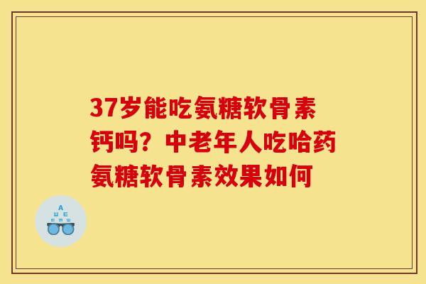 37岁能吃氨糖软骨素钙吗？中老年人吃哈药氨糖软骨素效果如何