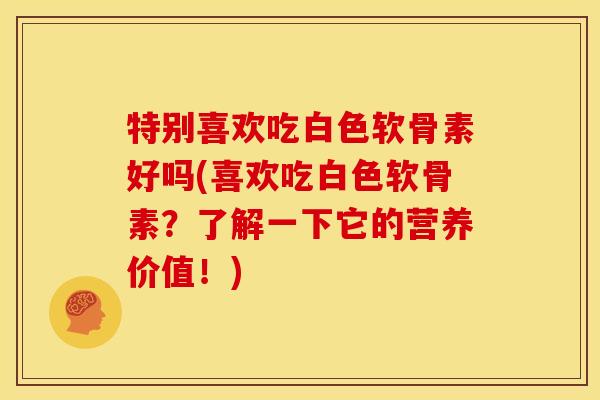 特别喜欢吃白色软骨素好吗(喜欢吃白色软骨素?了解一下它的营养价值!) 特别喜欢吃白色软骨素好吗(喜欢吃白色软骨素?了解一下它的营养价值!)