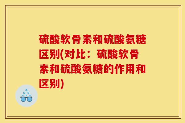 硫酸软骨素和硫酸氨糖区别(对比:硫酸软骨素和硫酸氨糖的作用和区别) 硫酸软骨素和硫酸氨糖区别(对比:硫酸软骨素和硫酸氨糖的作用和区别)