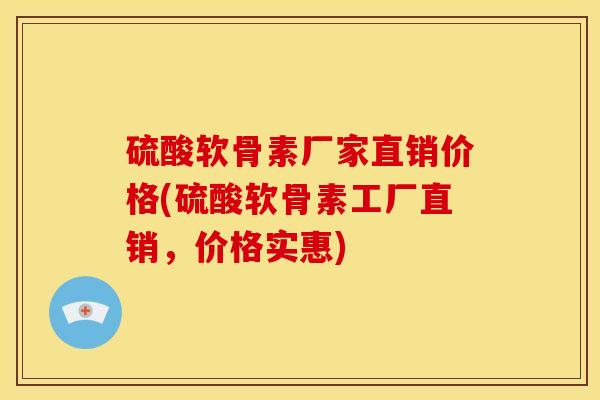 硫酸软骨素厂家直销价格(硫酸软骨素工厂直销，价格实惠)