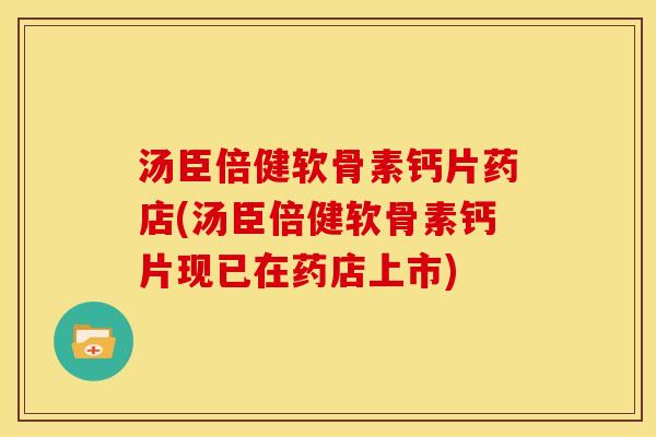 汤臣倍健软骨素钙片药店(汤臣倍健软骨素钙片现已在药店上市)